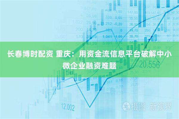 长春博时配资 重庆：用资金流信息平台破解中小微企业融资难题