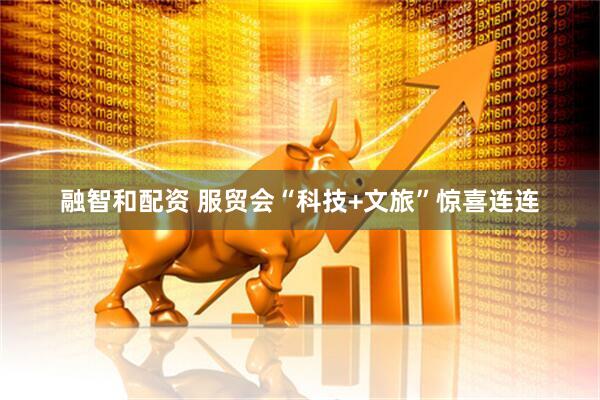 融智和配资 服贸会“科技+文旅”惊喜连连