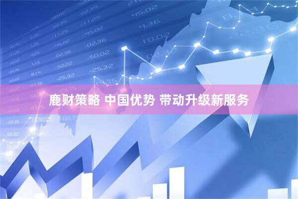鹿财策略 中国优势&#32;带动升级新服务