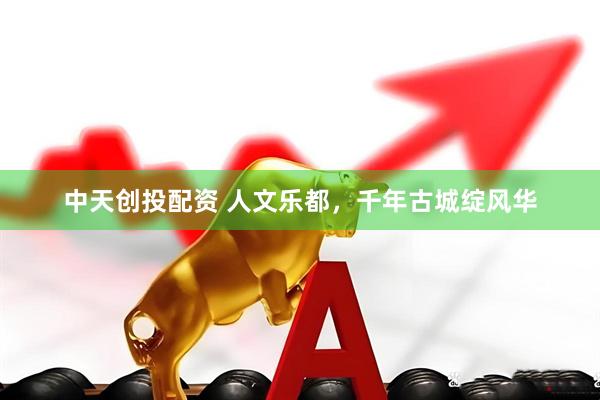 中天创投配资 人文乐都，千年古城绽风华