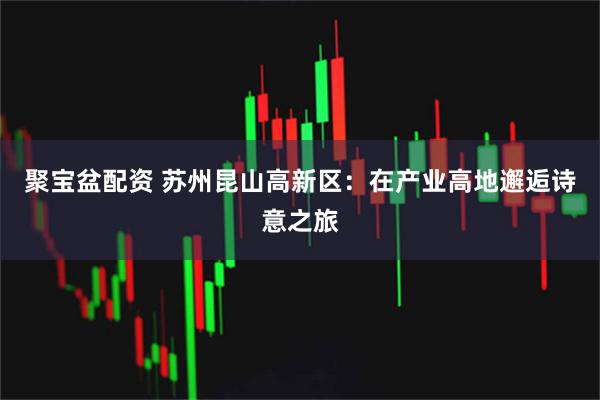 聚宝盆配资 苏州昆山高新区：在产业高地邂逅诗意之旅