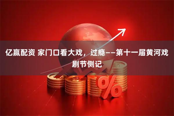 亿赢配资 家门口看大戏，过瘾——第十一届黄河戏剧节侧记