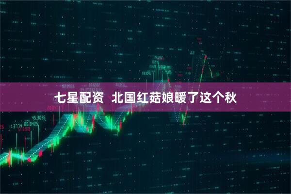 七星配资  北国红菇娘暖了这个秋