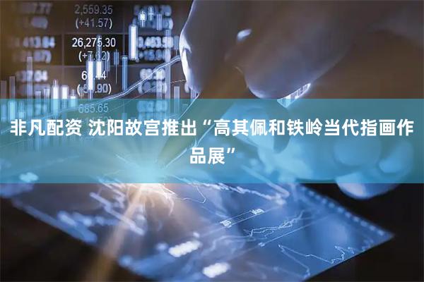 非凡配资 沈阳故宫推出“高其佩和铁岭当代指画作品展”