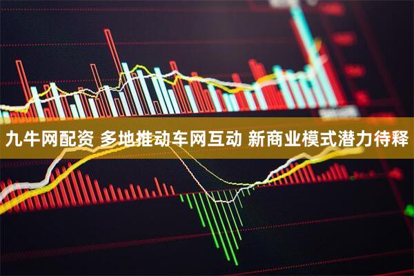 九牛网配资 多地推动车网互动&#32;新商业模式潜力待释