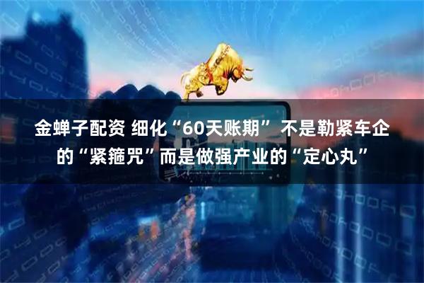 金蝉子配资 细化“60天账期”&#32;不是勒紧车企的“紧箍咒”而是做强产业的“定心丸”
