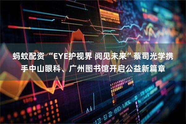 蚂蚊配资 “EYE护视界 阅见未来”蔡司光学携手中山眼科、广州图书馆开启公益新篇章