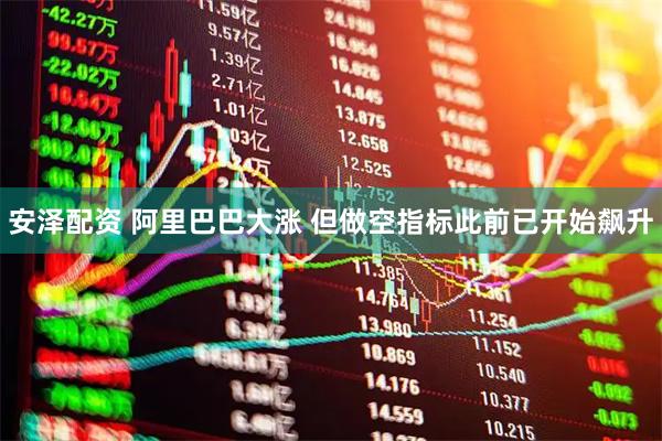 安泽配资 阿里巴巴大涨 但做空指标此前已开始飙升