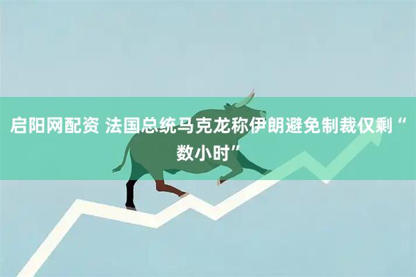 启阳网配资 法国总统马克龙称伊朗避免制裁仅剩“数小时”