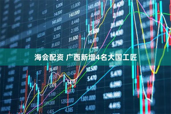 海会配资 广西新增4名大国工匠