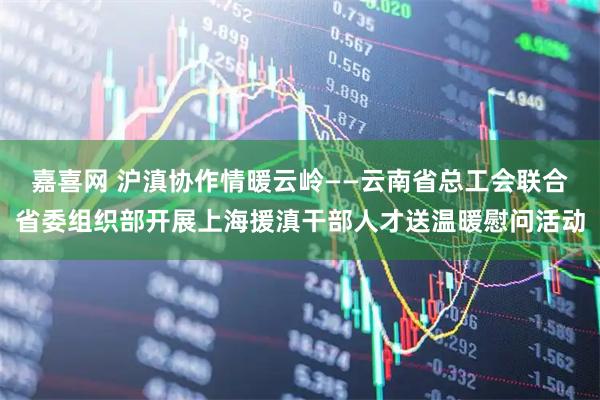 嘉喜网 沪滇协作情暖云岭——云南省总工会联合省委组织部开展上海援滇干部人才送温暖慰问活动