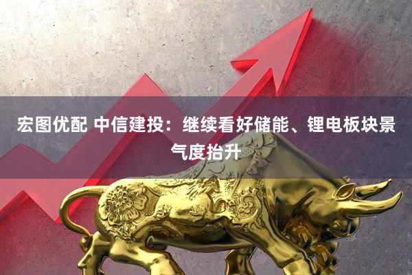 宏图优配 中信建投：继续看好储能、锂电板块景气度抬升