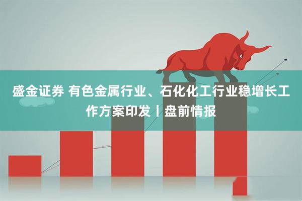 盛金证券 有色金属行业、石化化工行业稳增长工作方案印发丨盘前情报