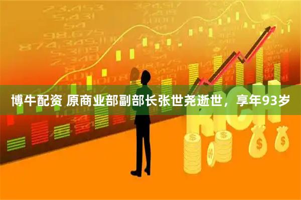 博牛配资 原商业部副部长张世尧逝世，享年93岁
