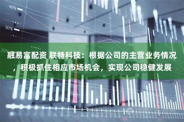 融易富配资 联特科技：根据公司的主营业务情况，积极抓住相应市场机会，实现公司稳健发展