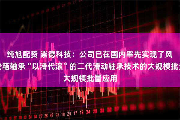 纯旭配资 崇德科技：公司已在国内率先实现了风电齿轮箱轴承“以滑代滚”的二代滑动轴承技术的大规模批量应用