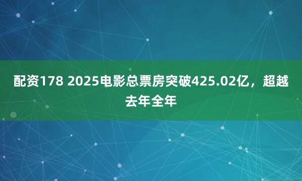 配资178 2025电影总票房突破425.02亿，超越去年全年