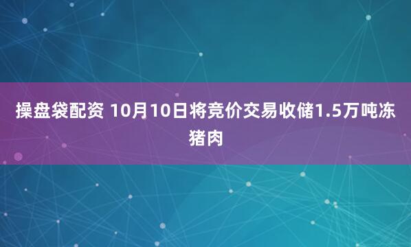 操盘袋配资 10月10日将竞价交易收储1.5万吨冻猪肉
