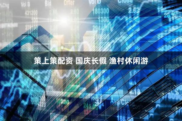策上策配资 国庆长假 渔村休闲游