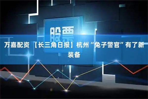 万嘉配资 【长三角日报】杭州“兔子警官”有了新装备