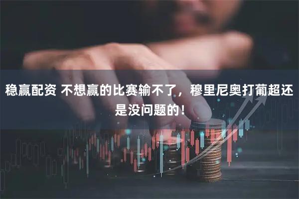 稳赢配资 不想赢的比赛输不了，穆里尼奥打葡超还是没问题的！