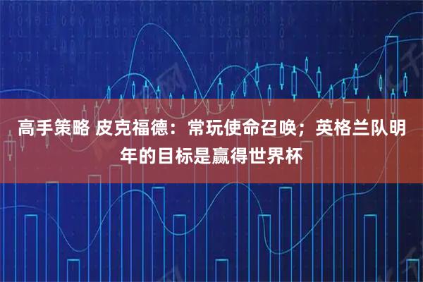 高手策略 皮克福德：常玩使命召唤；英格兰队明年的目标是赢得世界杯