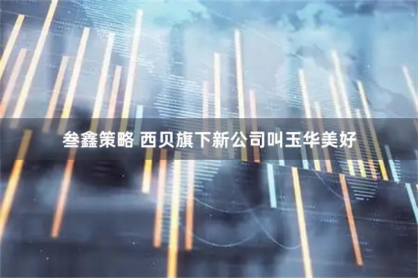 叁鑫策略 西贝旗下新公司叫玉华美好
