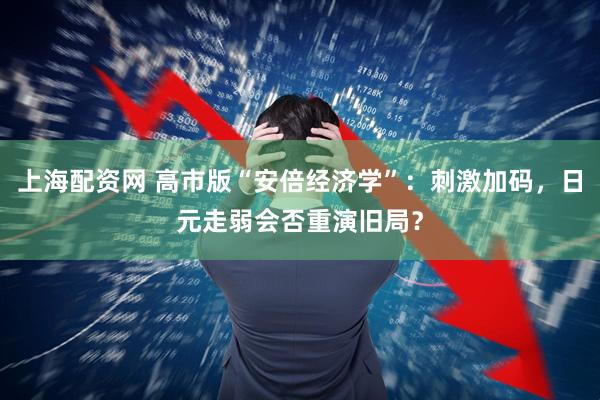 上海配资网 高市版“安倍经济学”：刺激加码，日元走弱会否重演旧局？