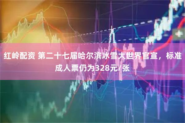 红岭配资 第二十七届哈尔滨冰雪大世界官宣，标准成人票仍为328元/张