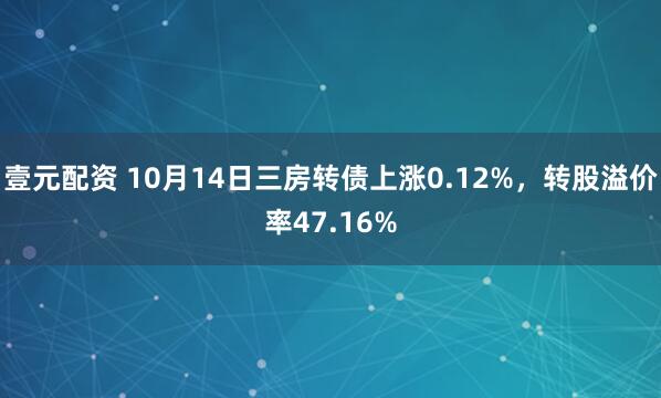 壹元配资 10月14日三房转债上涨0.12%，转股溢价率47.16%