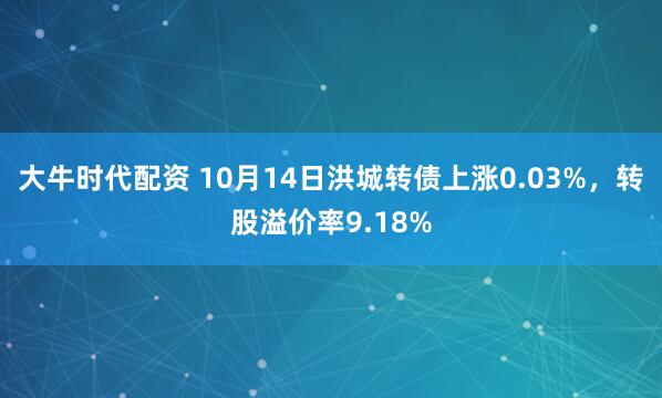 大牛时代配资 10月14日洪城转债上涨0.03%，转股溢价率9.18%