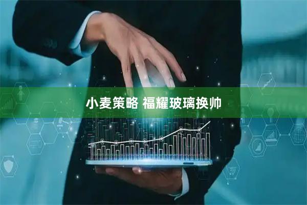 小麦策略 福耀玻璃换帅