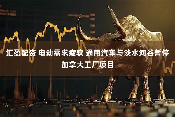 汇盈配资 电动需求疲软 通用汽车与淡水河谷暂停加拿大工厂项目