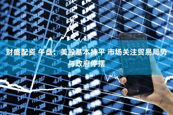 财盛配资 午盘：美股基本持平 市场关注贸易局势与政府停摆