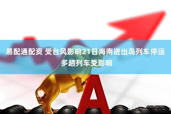 易配通配资 受台风影响21日海南进出岛列车停运 多趟列车受影响