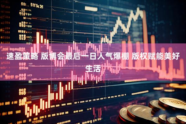 速盈策略 版博会最后一日人气爆棚 版权赋能美好生活