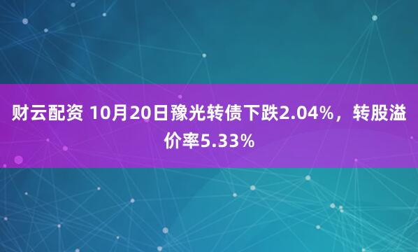 财云配资 10月20日豫光转债下跌2.04%，转股溢价率5.33%