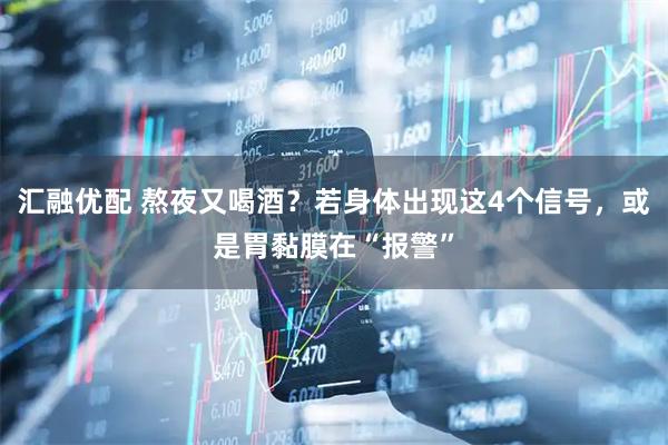 汇融优配 熬夜又喝酒？若身体出现这4个信号，或是胃黏膜在“报警”