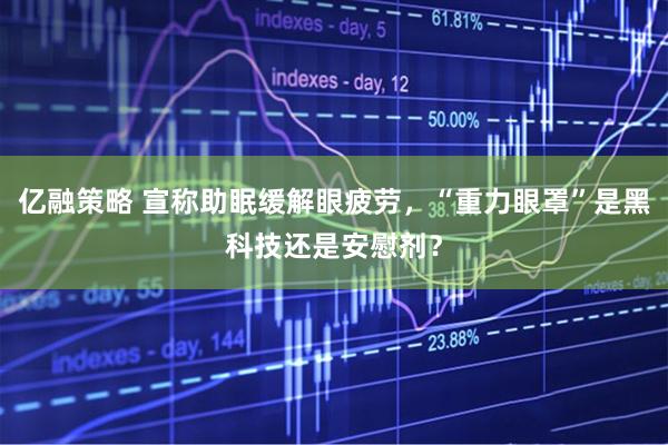 亿融策略 宣称助眠缓解眼疲劳，“重力眼罩”是黑科技还是安慰剂？