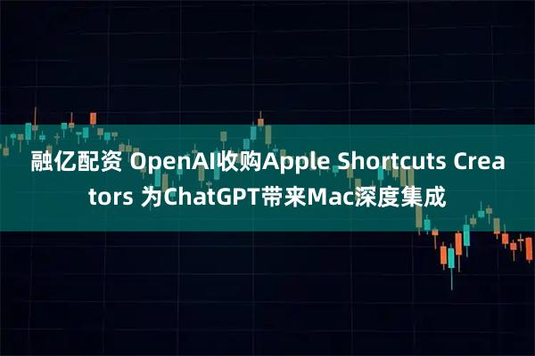 融亿配资 OpenAI收购Apple Shortcuts Creators 为ChatGPT带来Mac深度集成