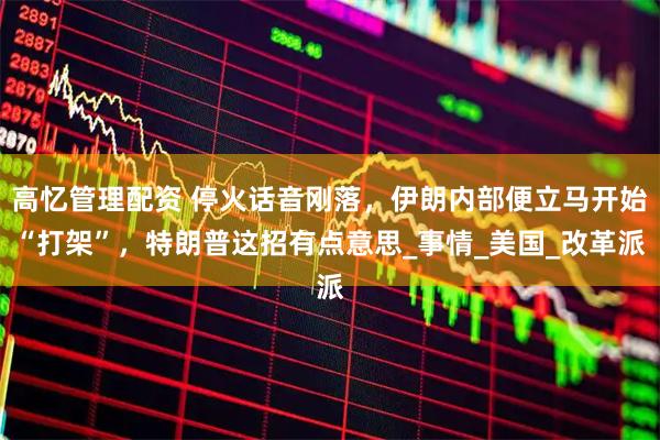 高忆管理配资 停火话音刚落，伊朗内部便立马开始“打架”，特朗普这招有点意思_事情_美国_改革派