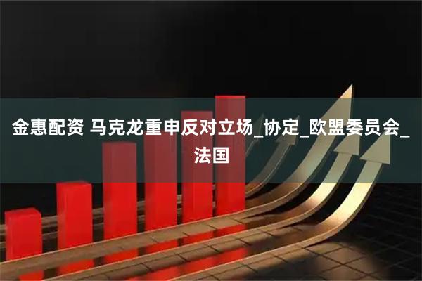 金惠配资 马克龙重申反对立场_协定_欧盟委员会_法国