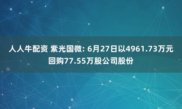 人人牛配资 紫光国微: 6月27日以4961.73万元回购77.55万股公司股份