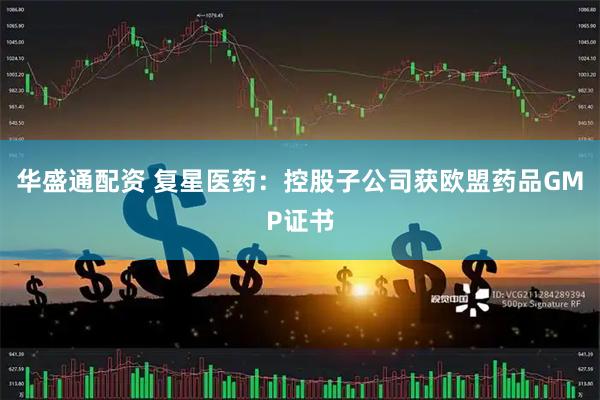 华盛通配资 复星医药：控股子公司获欧盟药品GMP证书