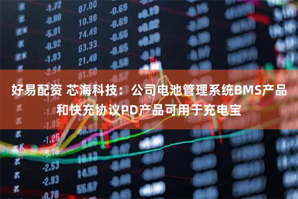 好易配资 芯海科技：公司电池管理系统BMS产品和快充协议PD产品可用于充电宝