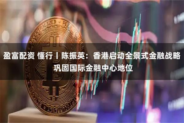 盈富配资 懂行丨陈振英：香港启动全景式金融战略 巩固国际金融中心地位