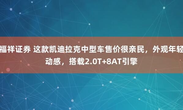 福祥证券 这款凯迪拉克中型车售价很亲民，外观年轻动感，搭载2.0T+8AT引擎