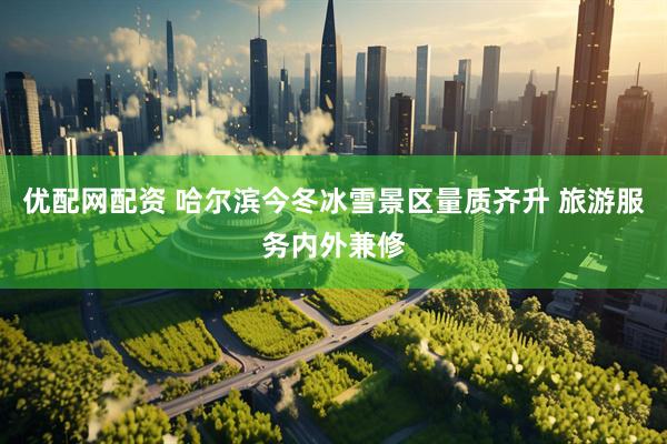 优配网配资 哈尔滨今冬冰雪景区量质齐升 旅游服务内外兼修