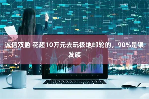 诚信双盈 花超10万元去玩极地邮轮的，90%是银发族