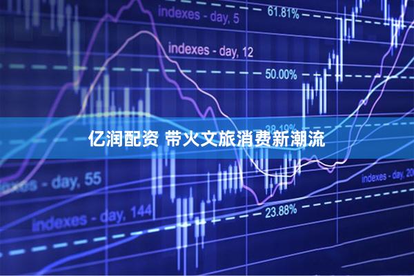 亿润配资 带火文旅消费新潮流